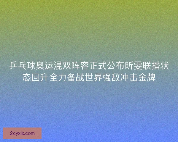 乒乓球奥运混双阵容正式公布昕雯联播状态回升全力备战世界强敌冲击金牌