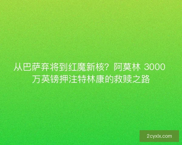 从巴萨弃将到红魔新核？阿莫林 3000 万英镑押注特林康的救赎之路