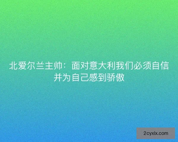 北爱尔兰主帅：面对意大利我们必须自信并为自己感到骄傲