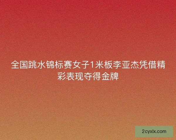 全国跳水锦标赛女子1米板李亚杰凭借精彩表现夺得金牌